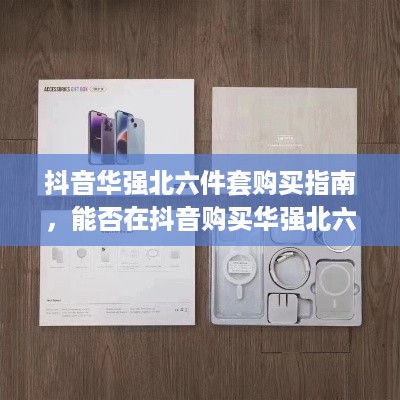 抖音华强北六件套购买指南，能否在抖音购买华强北六件套？