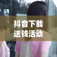 抖音下载送钱活动真相揭秘，是真实还是虚假宣传？