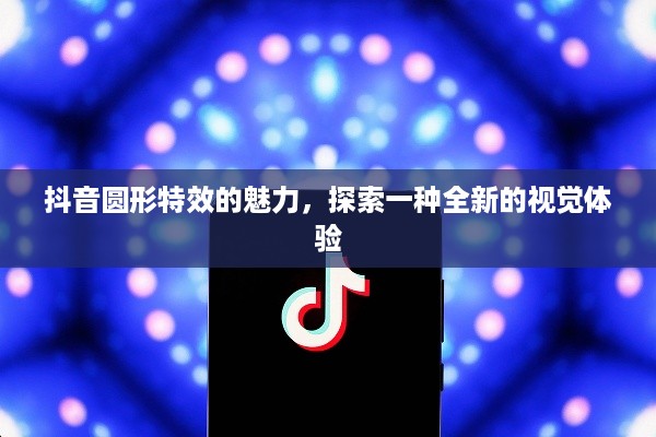 抖音圆形特效的魅力，探索一种全新的视觉体验