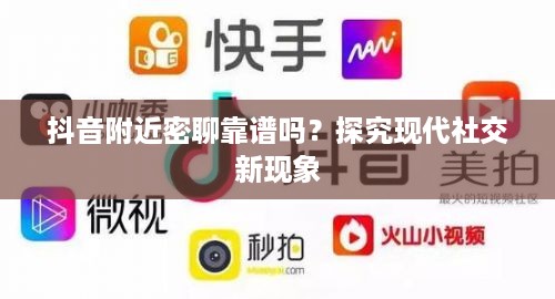 抖音附近密聊靠谱吗？探究现代社交新现象