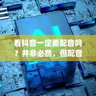 看抖音一定要配音吗？并非必然，但配音能增强体验