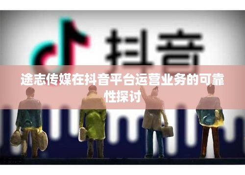 途志传媒在抖音平台运营业务的可靠性探讨