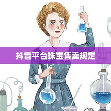 抖音平台珠宝售卖规定及珠宝作为商品的探讨
