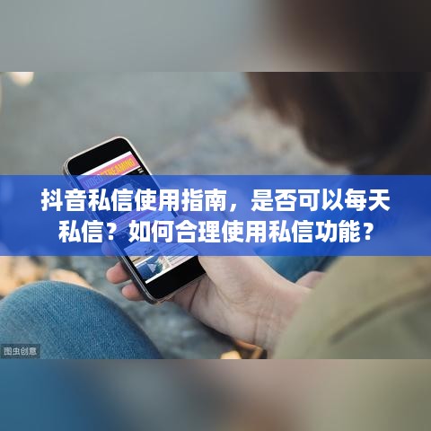 抖音私信使用指南，是否可以每天私信？如何合理使用私信功能？
