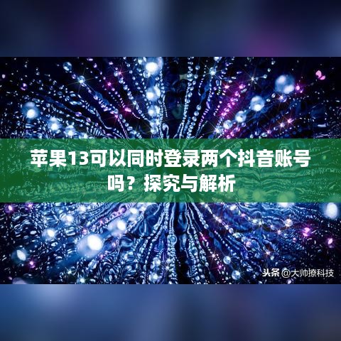 苹果13可以同时登录两个抖音账号吗？探究与解析
