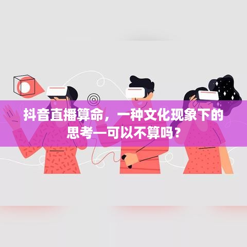 抖音直播算命，一种文化现象下的思考—可以不算吗？