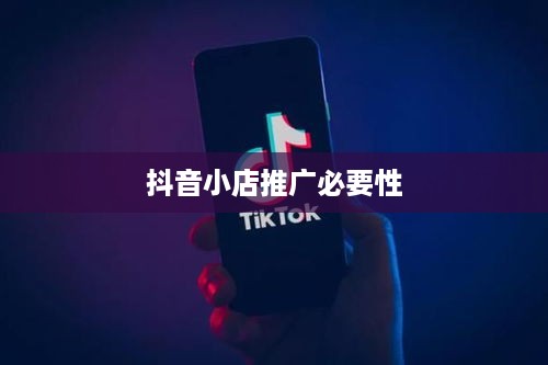 抖音小店需要推广吗？探讨抖音小店的推广策略与必要性