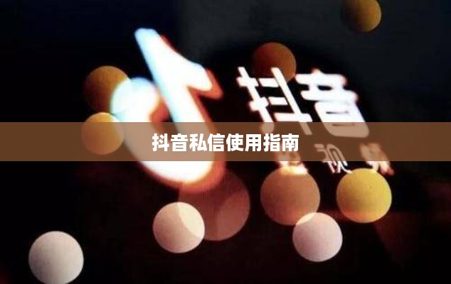 抖音私信使用指南，每天可以私信吗？如何合理使用私信功能？