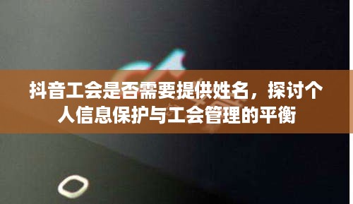 抖音工会是否需要提供姓名，探讨个人信息保护与工会管理的平衡