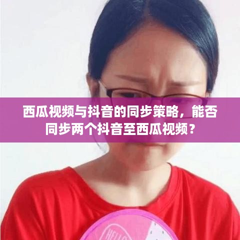 西瓜视频与抖音的同步策略，能否同步两个抖音至西瓜视频？