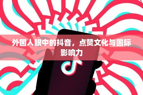 外国人眼中的抖音，点赞文化与国际影响力