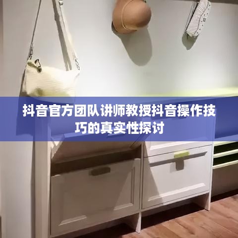 抖音官方团队讲师教授抖音操作技巧的真实性探讨