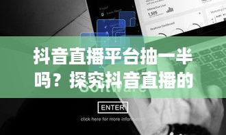抖音直播平台抽一半吗？探究抖音直播的运营模式与收益分配机制