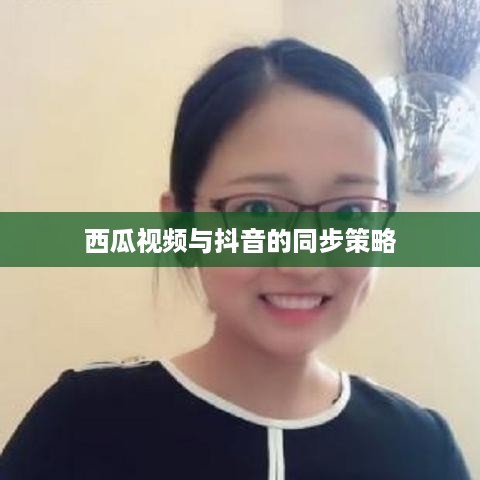 西瓜视频与抖音的同步策略，能否同步两个抖音至西瓜视频？