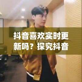 抖音喜欢实时更新吗？探究抖音的更新机制与用户需求