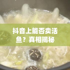 抖音上能否卖活鱼？真相揭秘