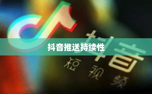 抖音发布后的推送持续性，关于发布20天后是否仍会推送的研究