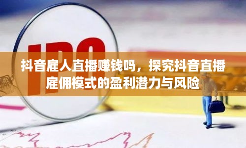 抖音雇人直播赚钱吗，探究抖音直播雇佣模式的盈利潜力与风险