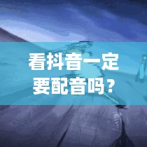 看抖音一定要配音吗？探讨视频配音的多样性与必要性