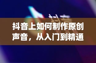 抖音上如何制作原创声音，从入门到精通