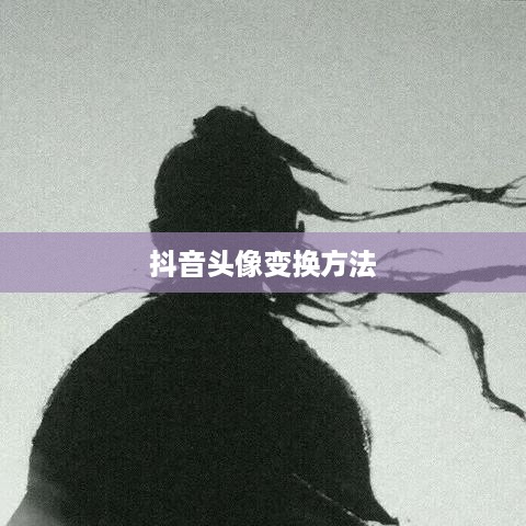抖音头像的变换方法与技巧