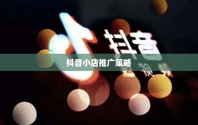 抖音小店需要推广吗？探讨抖音小店的推广策略与必要性