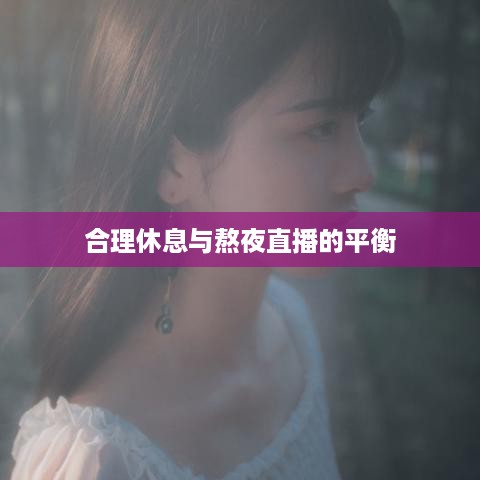 抖音直播，能否熬夜直播与合理休息之间的平衡探讨