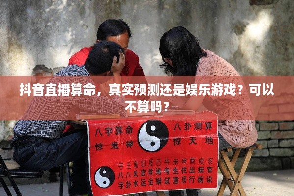抖音直播算命，真实预测还是娱乐游戏？可以不算吗？