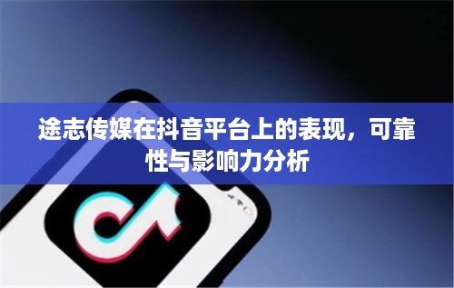 途志传媒在抖音平台上的表现，可靠性与影响力分析
