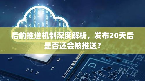 后的推送机制深度解析，发布20天后是否还会被推送？