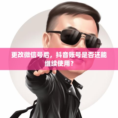 更改微信号后，抖音账号是否还能继续使用？