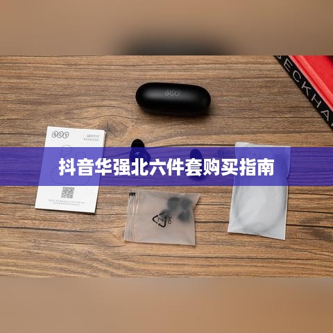 抖音华强北六件套购买指南，能否信赖与选购建议