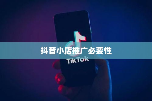 抖音小店需要推广吗？探讨抖音小店的推广策略与必要性