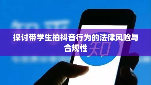 探讨带学生拍抖音行为的法律风险与合规性
