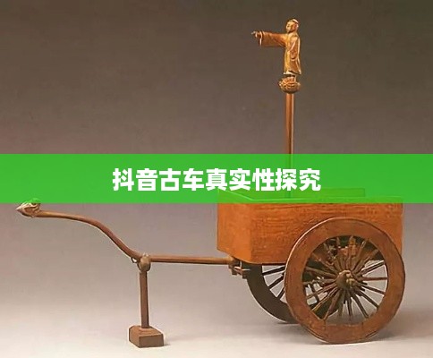 抖音上的古车是真的吗？探究历史车辆的现代呈现