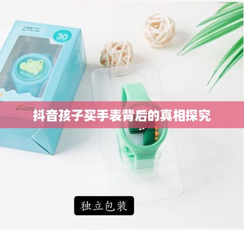 抖音孩子买手表背后的真相探究