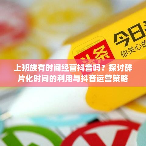 上班族有时间经营抖音吗？探讨碎片化时间的利用与抖音运营策略