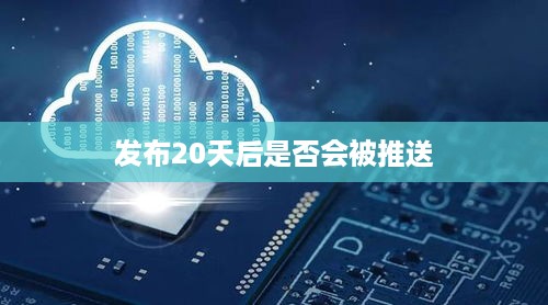 后的推送机制深度解析，发布20天后是否还会被推送？