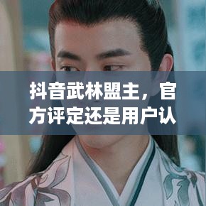 抖音武林盟主，官方评定还是用户认可?