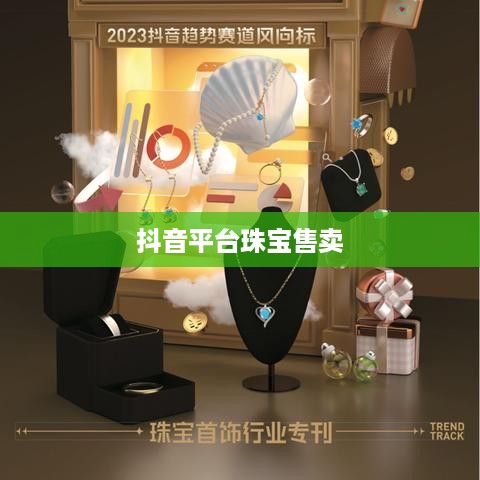 抖音平台珠宝售卖探讨，能否在抖音上销售珠宝类商品？
