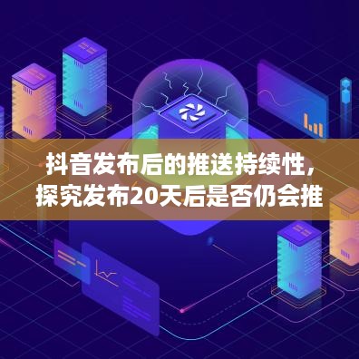 抖音发布后的推送持续性，探究发布20天后是否仍会推送