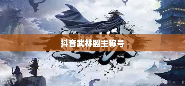 抖音武林盟主称号背后的官方评定之谜