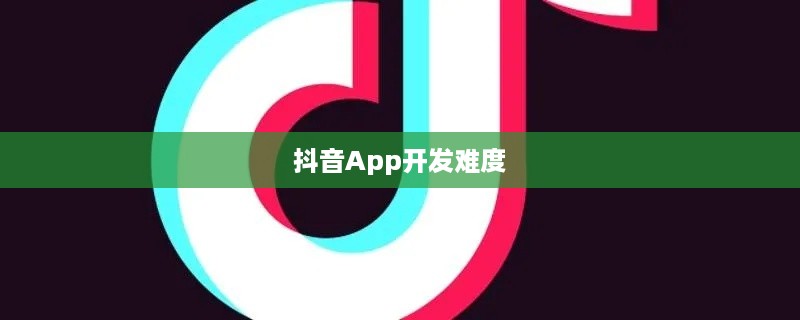 探究抖音App开发难度，从技术角度看是否难以制作抖音App？