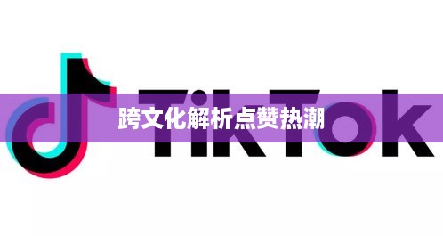 外国人眼中的抖音，点赞热潮的跨文化解析