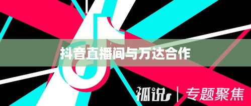 抖音直播间与万达，直播新风尚与商业巨头的碰撞
