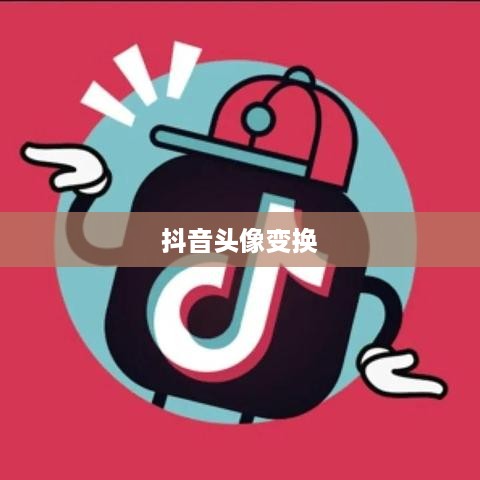 抖音头像的变换可能性，探索个性化表达的新方式