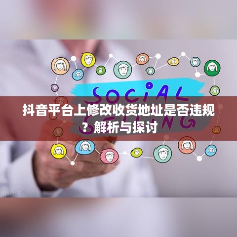 抖音平台上修改收货地址是否违规？解析与探讨