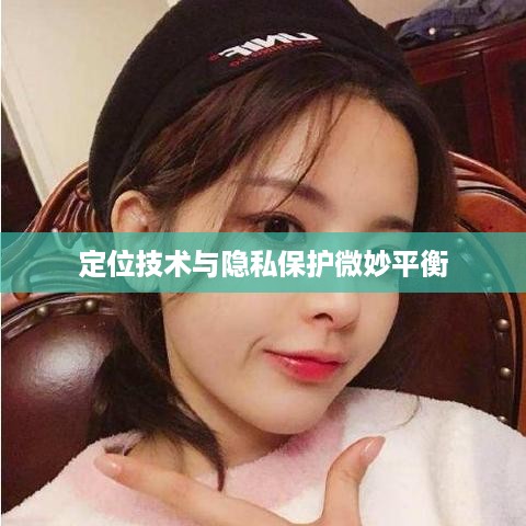 手机号能否查找到抖音？解析定位技术与隐私保护之间的微妙平衡