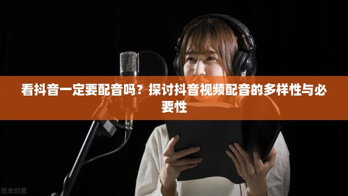 看抖音一定要配音吗？探讨抖音视频配音的多样性与必要性