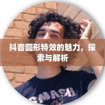 抖音圆形特效的魅力，探索与解析